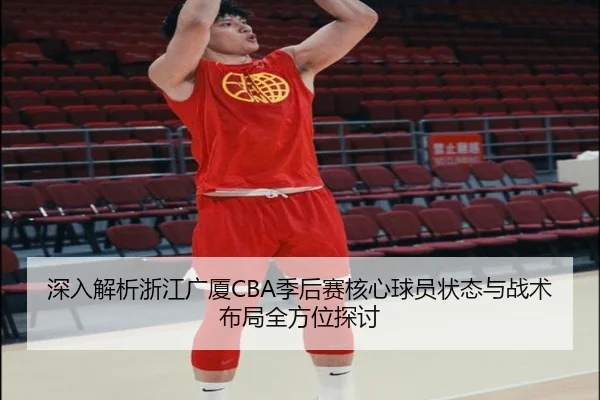 深入解析浙江广厦CBA季后赛核心球员状态与战术布局全方位探讨 | Kaiyuan